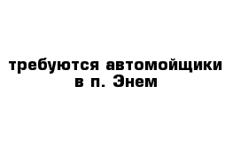 требуются автомойщики в п. Энем